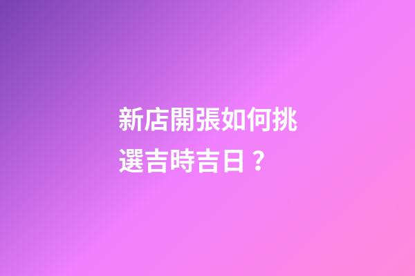 新店開張如何挑選吉時吉日？